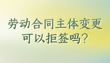 劳动合同主体变更可以拒签吗?