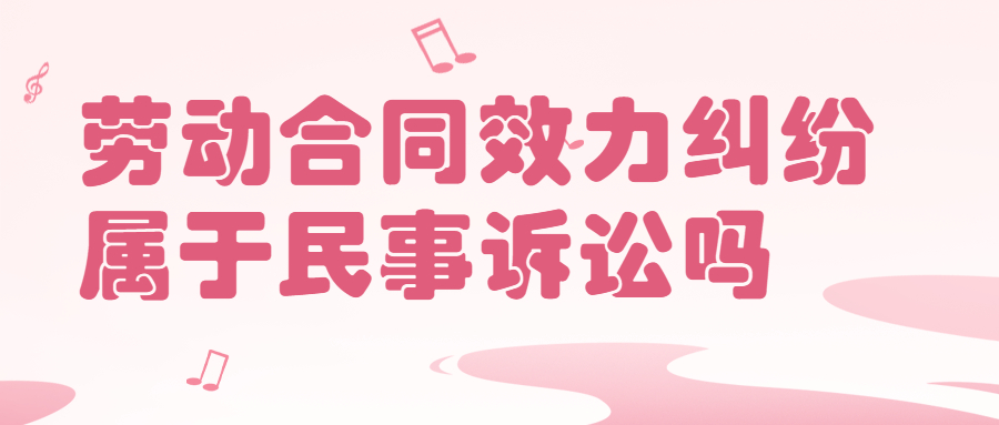 劳动合同效力纠纷属于民事诉讼吗