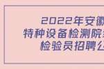 2022年安徽省特种设备检测院编制外检验员招聘公告