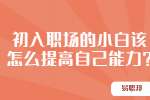 安徽职场资讯：初入职场的小白该怎么提高自己能力?