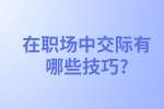 安徽职场人际关系处理：在职场中交际有哪些技巧?