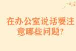 安徽职场资讯：在办公室说话要注意哪些问题?