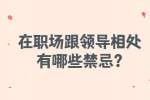 安徽职场禁忌：在职场跟领导相处有哪些禁忌?