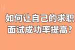 合肥找工作面试指导：如何让自己的求职面试成功率提高?