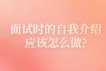合肥找工作面试经验：面试时的自我介绍应该怎么做?