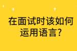 合肥找工作面试指导：在面试时该如何运用语言?