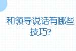 安徽职场人际关系：和领导说话有哪些技巧?