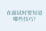 合肥找工作面试技巧：在面试时要知道哪些技巧?