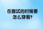 合肥找工作面试指导：在面试的时候要怎么穿着?