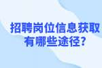 安徽职场资讯：招聘岗位信息获取有哪些途径?