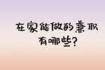 安徽兼职资讯：在家能做的兼职有哪些?
