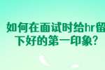 合肥找工作面试指导：如何在面试时给hr留下好的第一印象?