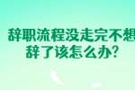 安徽职场资讯：辞职流程没走完不想辞了该怎么办?