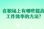 安徽职场资讯：在职场上有哪些提高工作效率的方法?