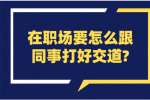 安徽职场人际关系：在职场要怎么跟同事打好交道?