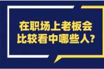 安徽职场资讯：在职场上老板会比较看中哪些人?