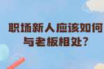 安徽职场资讯：职场新人应该如何与老板相处?