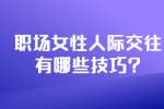 安徽职场人际关系：职场女性人际交往有哪些技巧?