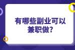 安徽兼职答疑：有哪些副业可以兼职做?