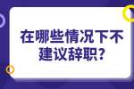 安徽职场资讯：在哪些情况下不建议辞职?