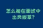 芜湖找工作面试技巧：怎么能在面试中出类拔萃?