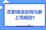 安徽职场资讯：在职场该如何与新上司相处?