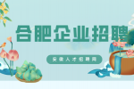 合肥有哪些靠谱企业正在招聘？