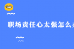 职场责任心太强怎么办？