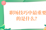 职场技巧中最重要的是什么？